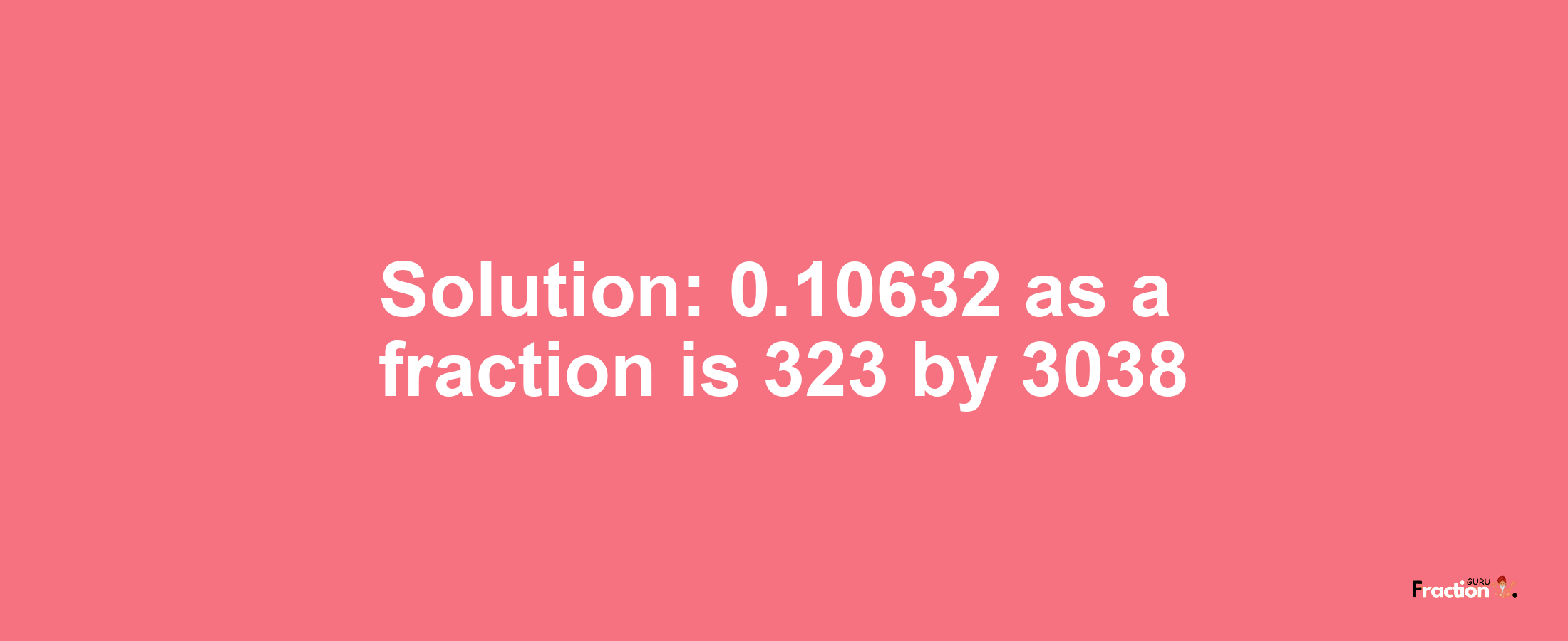 Solution:0.10632 as a fraction is 323/3038